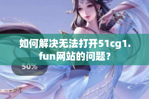 如何解決無法打開51cg1.fun網(wǎng)站的問題？