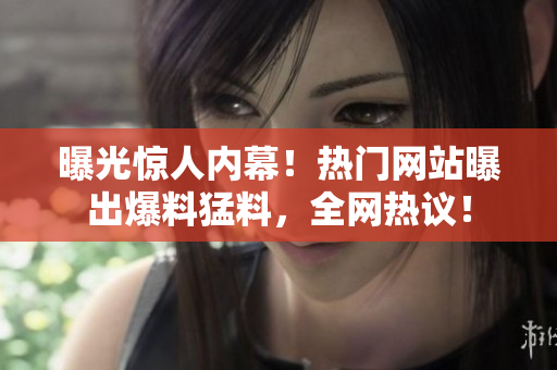 曝光驚人內(nèi)幕！熱門網(wǎng)站曝出爆料猛料，全網(wǎng)熱議！