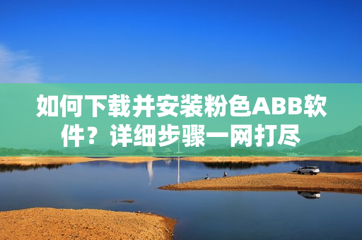 如何下載并安裝粉色ABB軟件？詳細(xì)步驟一網(wǎng)打盡