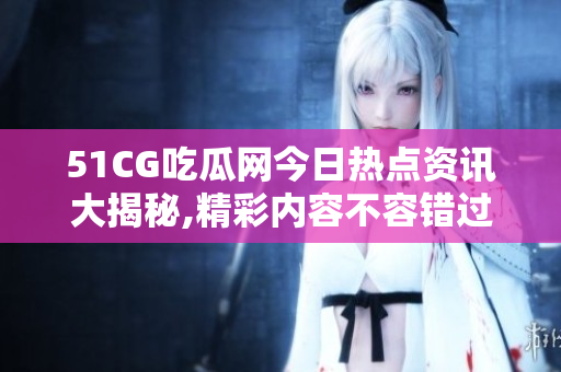 51CG吃瓜網(wǎng)今日熱點(diǎn)資訊大揭秘,精彩內(nèi)容不容錯(cuò)過!