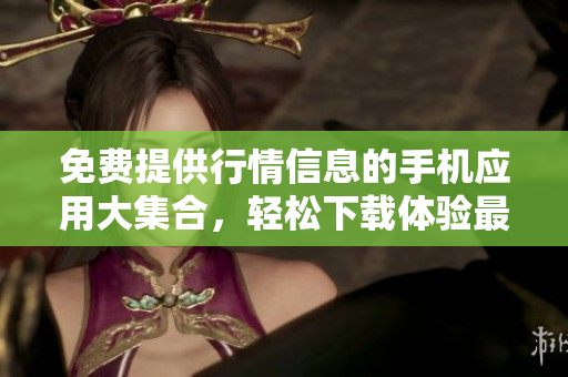 免費(fèi)提供行情信息的手機(jī)應(yīng)用大集合，輕松下載體驗(yàn)最全面的行情服務(wù)