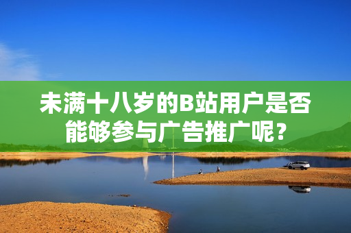 未滿十八歲的B站用戶是否能夠參與廣告推廣呢？