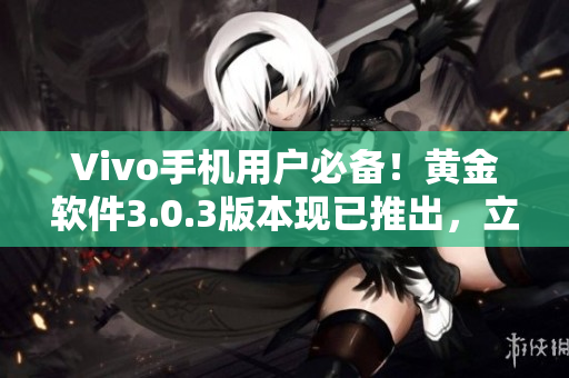 Vivo手機(jī)用戶必備！黃金軟件3.0.3版本現(xiàn)已推出，立即下載體驗(yàn)超強(qiáng)功能