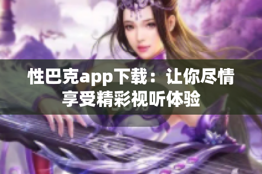 性巴克app下載：讓你盡情享受精彩視聽體驗(yàn)