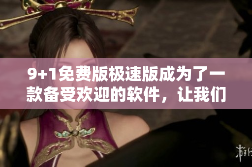 9+1免費(fèi)版極速版成為了一款備受歡迎的軟件，讓我們來看看其特色功能