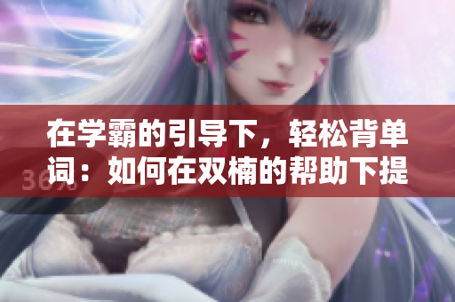 在學(xué)霸的引導(dǎo)下，輕松背單詞：如何在雙楠的幫助下提高記憶效率