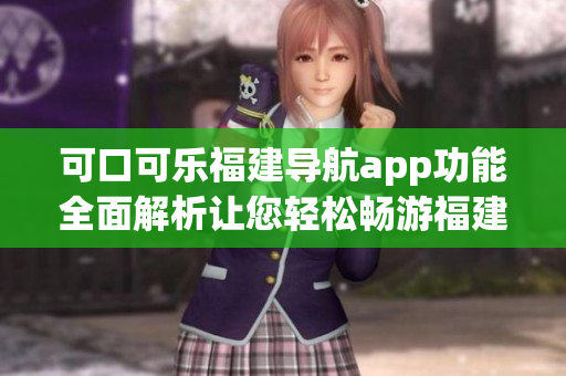 可口可樂(lè)福建導(dǎo)航app功能全面解析讓您輕松暢游福建!