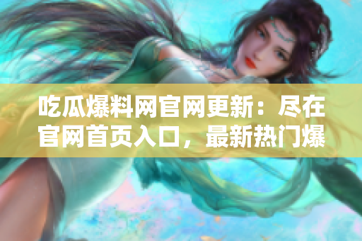 吃瓜爆料網(wǎng)官網(wǎng)更新：盡在官網(wǎng)首頁入口，最新熱門爆料一網(wǎng)打盡