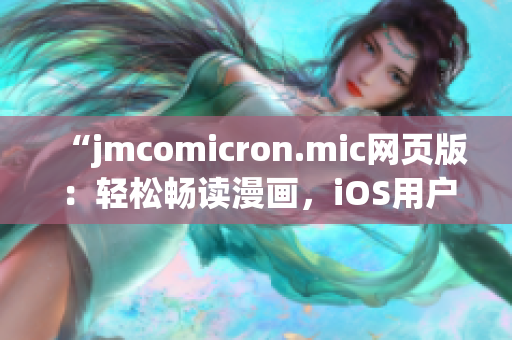 “jmcomicron.mic網(wǎng)頁版：輕松暢讀漫畫，iOS用戶專屬入口，隨時隨地暢享精彩漫畫世界”