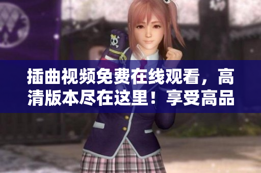 插曲視頻免費(fèi)在線觀看，高清版本盡在這里！享受高品質(zhì)視聽體驗(yàn)，免費(fèi)盡顯精彩。