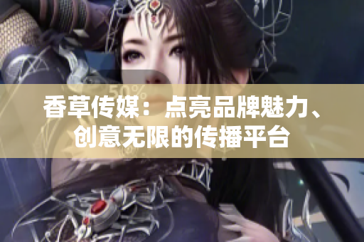 香草傳媒：點(diǎn)亮品牌魅力、創(chuàng)意無限的傳播平臺