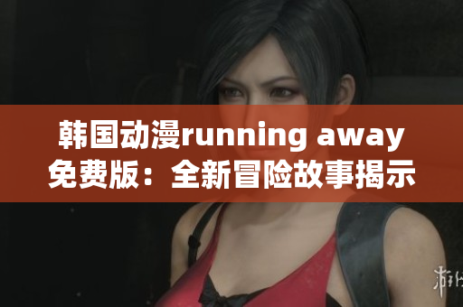 韓國(guó)動(dòng)漫running away免費(fèi)版：全新冒險(xiǎn)故事揭示少年成長(zhǎng)歷程
