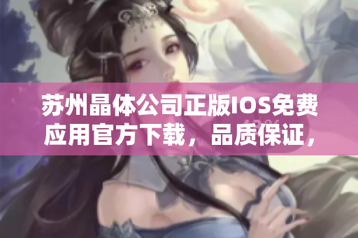 蘇州晶體公司正版IOS免費(fèi)應(yīng)用官方下載，品質(zhì)保證，為您提供更安全、更穩(wěn)定的使用體驗(yàn)
