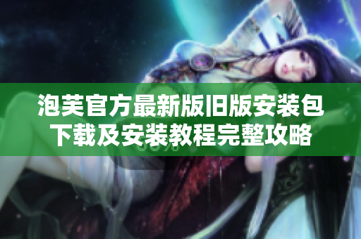 泡芙官方最新版舊版安裝包下載及安裝教程完整攻略