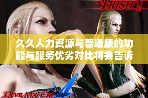 久久人力資源與普通版的功能與服務優(yōu)劣對比將會告訴你為什么選擇久久更明智