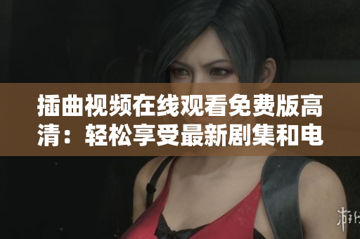 插曲視頻在線觀看免費(fèi)版高清：輕松享受最新劇集和電影！