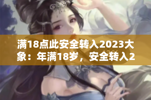 滿18點(diǎn)此安全轉(zhuǎn)入2023大象：年滿18歲，安全轉(zhuǎn)入2023年迎來“大象”