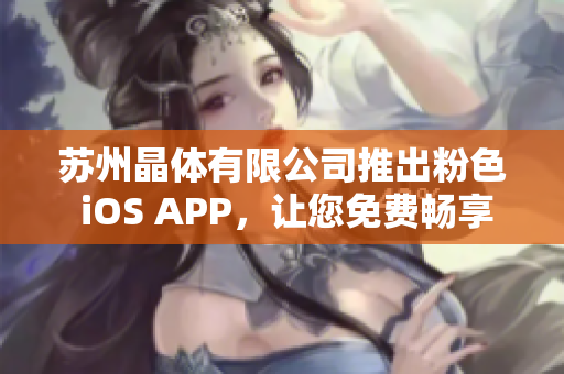 蘇州晶體有限公司推出粉色 iOS APP，讓您免費暢享晶瑩剔透的世界