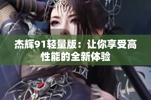 杰輝91輕量版：讓你享受高性能的全新體驗(yàn)