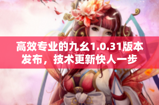 高效專業(yè)的九幺1.0.31版本發(fā)布，技術(shù)更新快人一步