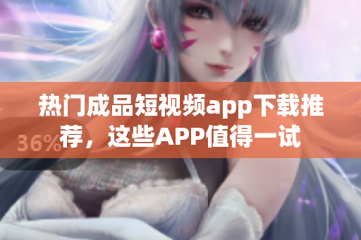 熱門成品短視頻app下載推薦，這些APP值得一試