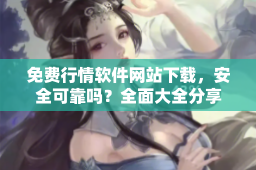 免費(fèi)行情軟件網(wǎng)站下載，安全可靠嗎？全面大全分享