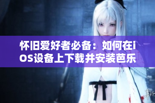 懷舊愛好者必備：如何在iOS設(shè)備上下載并安裝芭樂視經(jīng)典版本？