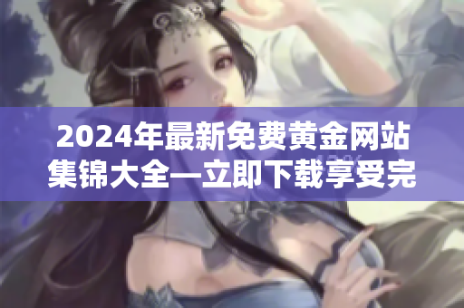 2024年最新免費黃金網(wǎng)站集錦大全—立即下載享受完美體驗