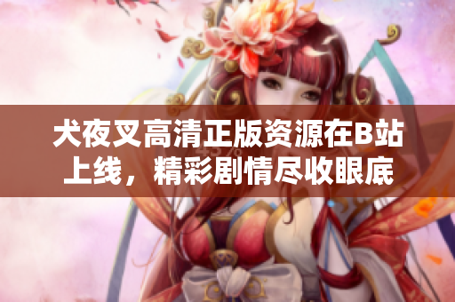 犬夜叉高清正版資源在B站上線，精彩劇情盡收眼底