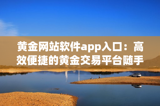 黃金網(wǎng)站軟件app入口：高效便捷的黃金交易平臺(tái)隨手可得
