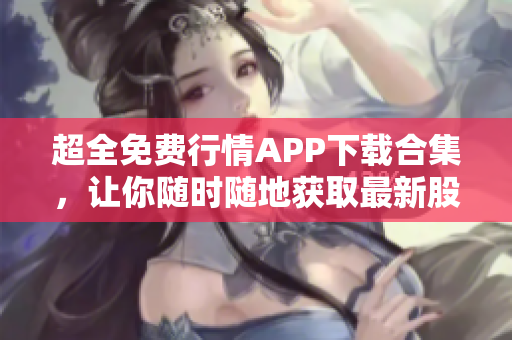 超全免費行情APP下載合集，讓你隨時隨地獲取最新股市資訊