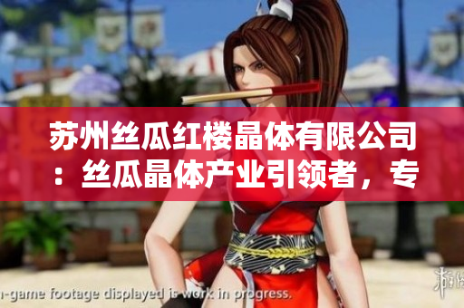 蘇州絲瓜紅樓晶體有限公司：絲瓜晶體產(chǎn)業(yè)引領(lǐng)者，專注晶體技術(shù)創(chuàng)新與發(fā)展