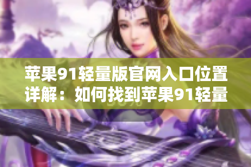 蘋果91輕量版官網(wǎng)入口位置詳解：如何找到蘋果91輕量版官網(wǎng)？