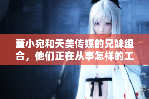 董小宛和天美傳媒的兄妹組合，他們正在從事怎樣的工作呢？