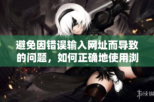 避免因錯誤輸入網(wǎng)址而導致的問題，如何正確地使用瀏覽器快速訪問網(wǎng)站