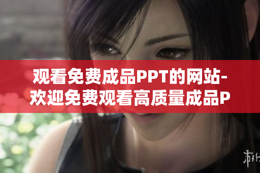 觀看免費成品PPT的網(wǎng)站-歡迎免費觀看高質(zhì)量成品PPT的平臺