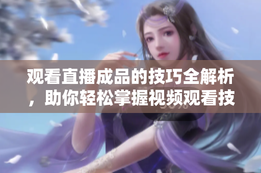 觀看直播成品的技巧全解析，助你輕松掌握視頻觀看技能