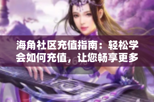 海角社區(qū)充值指南：輕松學(xué)會如何充值，讓您暢享更多社區(qū)功能