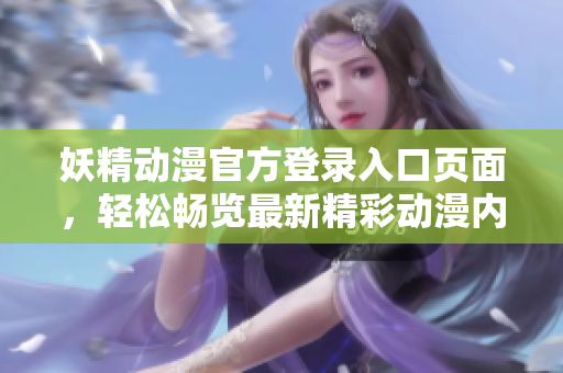 妖精動漫官方登錄入口頁面，輕松暢覽最新精彩動漫內(nèi)容