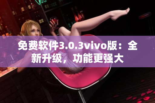 免費(fèi)軟件3.0.3vivo版：全新升級(jí)，功能更強(qiáng)大