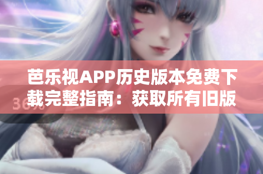 芭樂(lè)視APP歷史版本免費(fèi)下載完整指南：獲取所有舊版本軟件安裝包指南