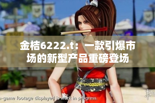 金桔6222.t：一款引爆市場(chǎng)的新型產(chǎn)品重磅登場(chǎng)