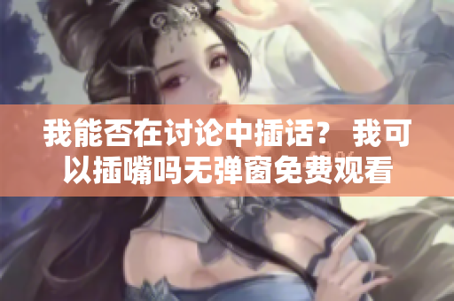 我能否在討論中插話？ 我可以插嘴嗎無彈窗免費觀看