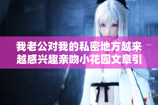 我老公對我的私密地方越來越感興趣親吻小花園文章引熱議
