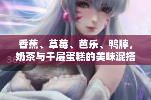 香蕉、草莓、芭樂、鴨脖，奶茶與千層蛋糕的美味混搭