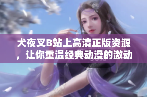 犬夜叉B站上高清正版資源，讓你重溫經(jīng)典動(dòng)漫的激動(dòng)時(shí)光