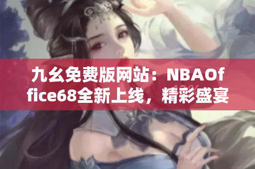 九幺免費(fèi)版網(wǎng)站：NBAOffice68全新上線，精彩盛宴即刻開啟