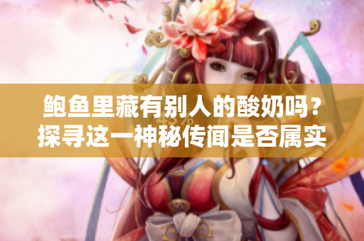 鮑魚里藏有別人的酸奶嗎？探尋這一神秘傳聞是否屬實(shí)