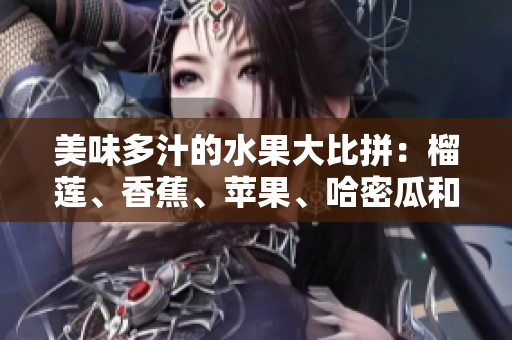 美味多汁的水果大比拼：榴蓮、香蕉、蘋果、哈密瓜和水蜜桃的味蕾盛宴