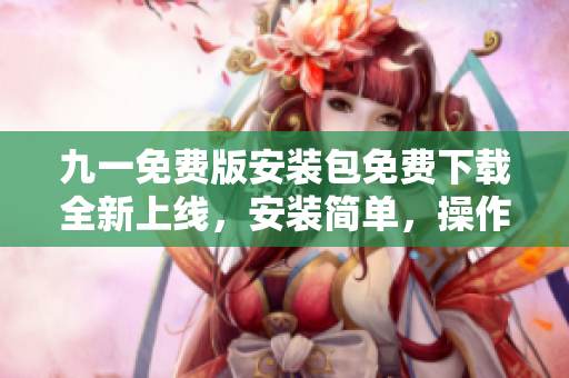 九一免費(fèi)版安裝包免費(fèi)下載全新上線，安裝簡(jiǎn)單，操作便捷